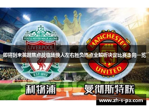 即将到来英超焦点战临场换人左右胜负热点全解析决定比赛走向一览