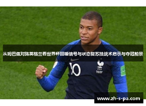 从姆巴佩对阵英格兰看世界杯回暖信号与状态复苏技战术启示与夺冠前景 从姆巴佩对阵英格兰看世界杯回暖信号与状态复苏技战术启示与夺冠前景