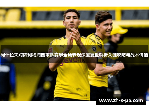 阿什拉夫对阵利物浦国家队赛事全场表现深度复盘解析关键攻防与战术价值 阿什拉夫对阵利物浦国家队赛事全场表现深度复盘解析关键攻防与战术价值