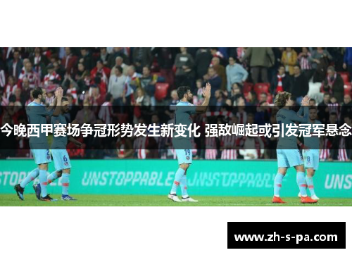 今晚西甲赛场争冠形势发生新变化 强敌崛起或引发冠军悬念 今晚西甲赛场争冠形势发生新变化 强敌崛起或引发冠军悬念
