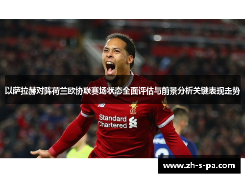 以萨拉赫对阵荷兰欧协联赛场状态全面评估与前景分析关键表现走势