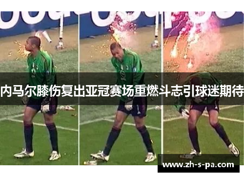 内马尔膝伤复出亚冠赛场重燃斗志引球迷期待