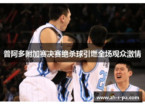 普阿多附加赛决赛绝杀球引燃全场观众激情 普阿多附加赛决赛绝杀球引燃全场观众激情