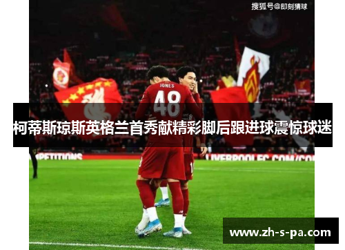 柯蒂斯琼斯英格兰首秀献精彩脚后跟进球震惊球迷