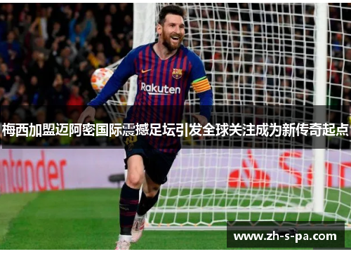 梅西加盟迈阿密国际震撼足坛引发全球关注成为新传奇起点 梅西加盟迈阿密国际震撼足坛引发全球关注成为新传奇起点