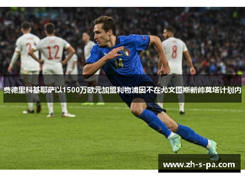 费德里科基耶萨以1500万欧元加盟利物浦因不在尤文图斯新帅莫塔计划内
