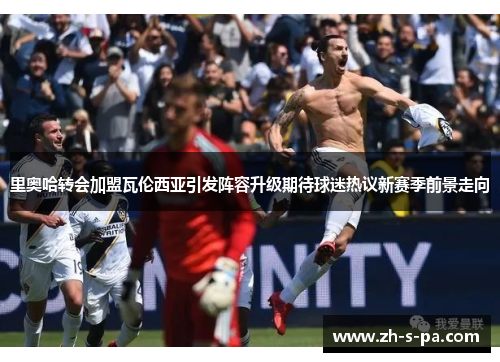 里奥哈转会加盟瓦伦西亚引发阵容升级期待球迷热议新赛季前景走向 里奥哈转会加盟瓦伦西亚引发阵容升级期待球迷热议新赛季前景走向