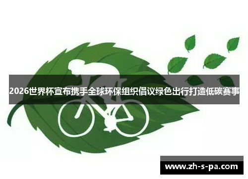 2026世界杯宣布携手全球环保组织倡议绿色出行打造低碳赛事 2026世界杯宣布携手全球环保组织倡议绿色出行打造低碳赛事