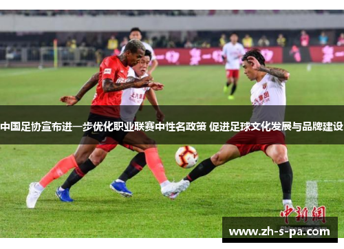 中国足协宣布进一步优化职业联赛中性名政策 促进足球文化发展与品牌建设 中国足协宣布进一步优化职业联赛中性名政策 促进足球文化发展与品牌建设