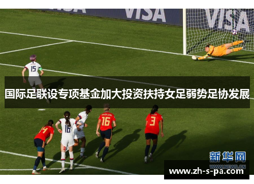 国际足联设专项基金加大投资扶持女足弱势足协发展 国际足联设专项基金加大投资扶持女足弱势足协发展