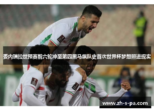 委内瑞拉世预赛前六轮冲至第四黑马飙队史首次世界杯梦想照进现实 委内瑞拉世预赛前六轮冲至第四黑马飙队史首次世界杯梦想照进现实