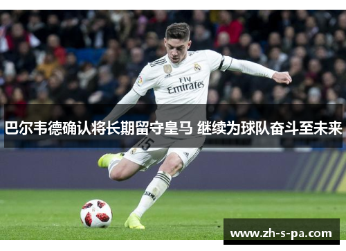 巴尔韦德确认将长期留守皇马 继续为球队奋斗至未来