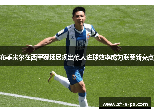 布季米尔在西甲赛场展现出惊人进球效率成为联赛新亮点 布季米尔在西甲赛场展现出惊人进球效率成为联赛新亮点