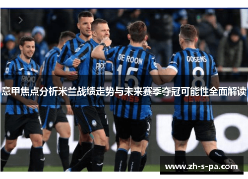 意甲焦点分析米兰战绩走势与未来赛季夺冠可能性全面解读