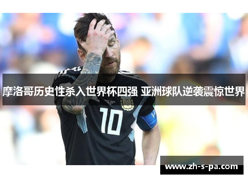 摩洛哥历史性杀入世界杯四强 亚洲球队逆袭震惊世界