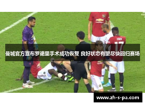 曼城官方宣布罗德里手术成功恢复 良好状态有望尽快回归赛场