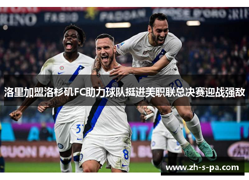 洛里加盟洛杉矶FC助力球队挺进美职联总决赛迎战强敌