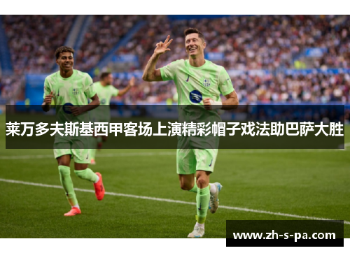 莱万多夫斯基西甲客场上演精彩帽子戏法助巴萨大胜