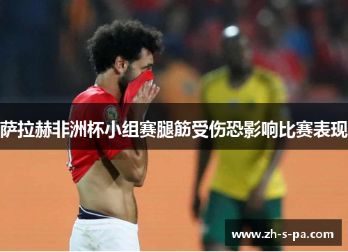 萨拉赫非洲杯小组赛腿筋受伤恐影响比赛表现