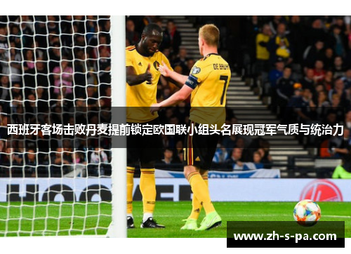 西班牙客场击败丹麦提前锁定欧国联小组头名展现冠军气质与统治力