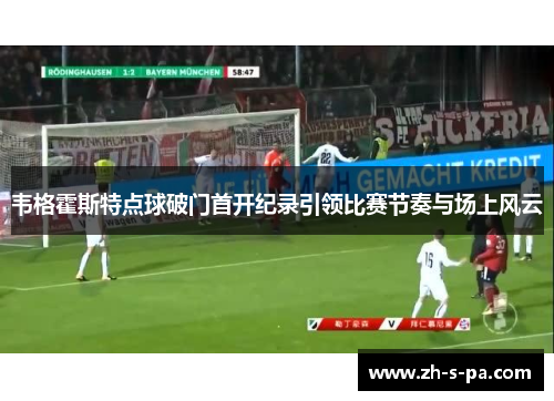 韦格霍斯特点球破门首开纪录引领比赛节奏与场上风云