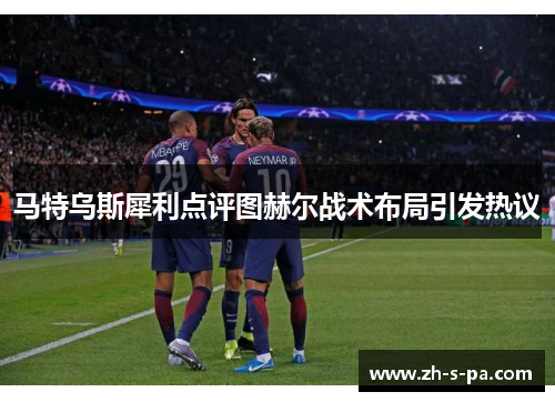 马特乌斯犀利点评图赫尔战术布局引发热议