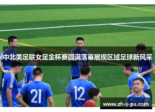 中北美足联女足金杯赛圆满落幕展现区域足球新风采