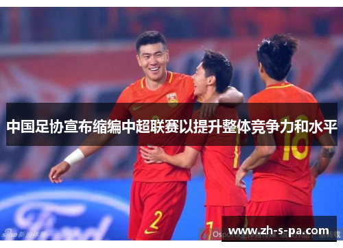 中国足协宣布缩编中超联赛以提升整体竞争力和水平