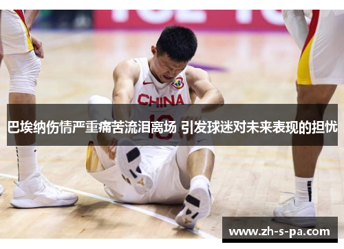 巴埃纳伤情严重痛苦流泪离场 引发球迷对未来表现的担忧