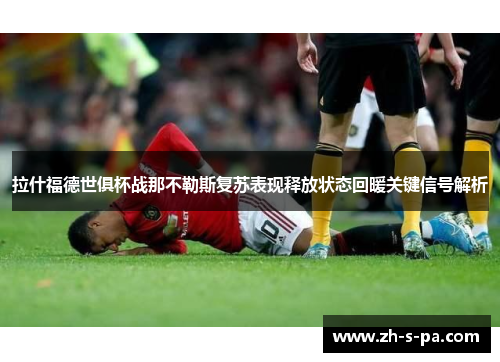 拉什福德世俱杯战那不勒斯复苏表现释放状态回暖关键信号解析