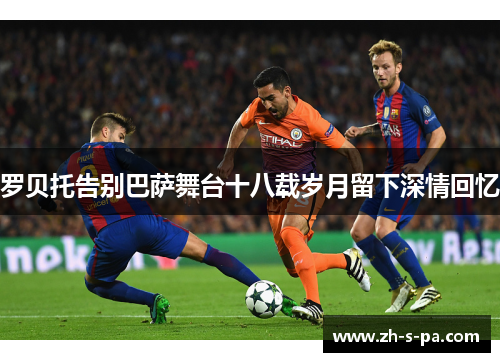 罗贝托告别巴萨舞台十八载岁月留下深情回忆