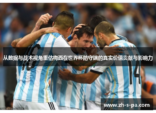 从数据与战术视角重估梅西在世界杯防守端的真实价值贡献与影响力 从数据与战术视角重估梅西在世界杯防守端的真实价值贡献与影响力