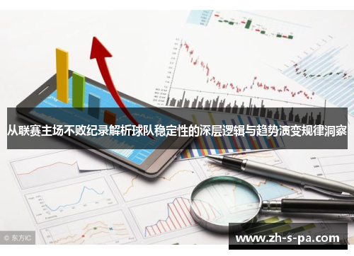 从联赛主场不败纪录解析球队稳定性的深层逻辑与趋势演变规律洞察