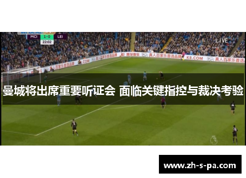 曼城将出席重要听证会 面临关键指控与裁决考验 曼城将出席重要听证会 面临关键指控与裁决考验