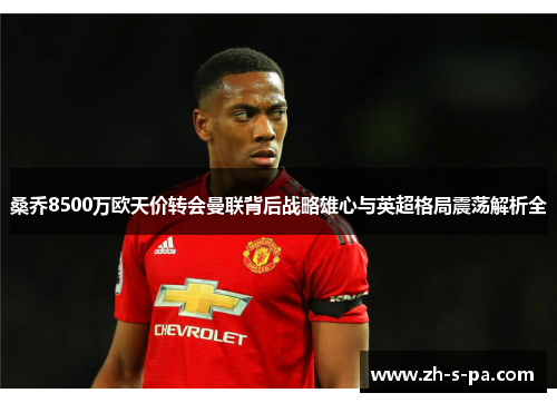 桑乔8500万欧天价转会曼联背后战略雄心与英超格局震荡解析全