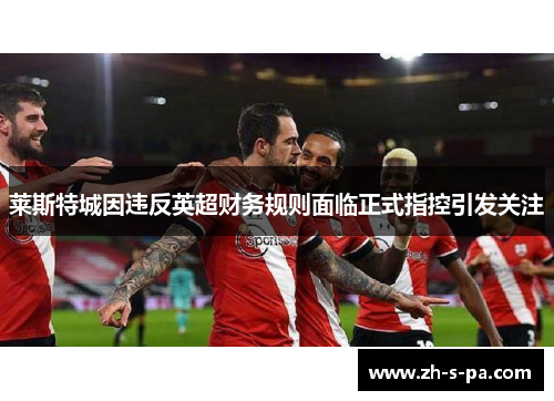 莱斯特城因违反英超财务规则面临正式指控引发关注 莱斯特城因违反英超财务规则面临正式指控引发关注