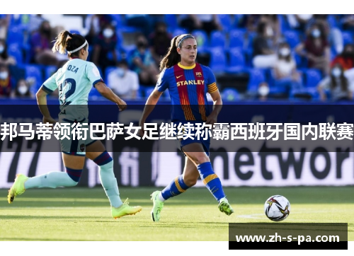 邦马蒂领衔巴萨女足继续称霸西班牙国内联赛 邦马蒂领衔巴萨女足继续称霸西班牙国内联赛