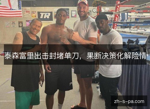 泰森富里出击封堵单刀,果断决策化解险情 泰森富里出击封堵单刀,果断决策化解险情