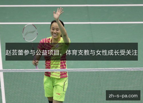 赵芸蕾参与公益项目,体育支教与女性成长受关注 赵芸蕾参与公益项目,体育支教与女性成长受关注