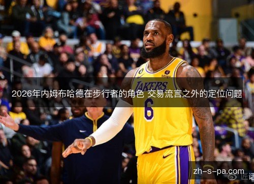 2026年内姆布哈德在步行者的角色 交易流言之外的定位问题 2026年内姆布哈德在步行者的角色 交易流言之外的定位问题